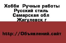 Хобби. Ручные работы Русский стиль. Самарская обл.,Жигулевск г.